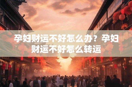 孕妇财运不好怎么办？孕妇财运不好怎么转运