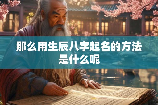 那么用生辰八字起名的方法是什么呢