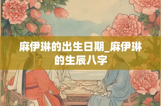 麻伊琳的出生日期_麻伊琳的生辰八字