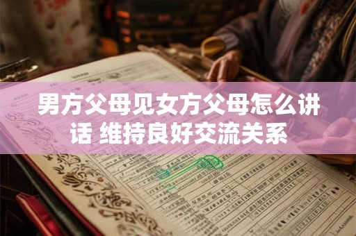 男方父母见女方父母怎么讲话 维持良好交流关系