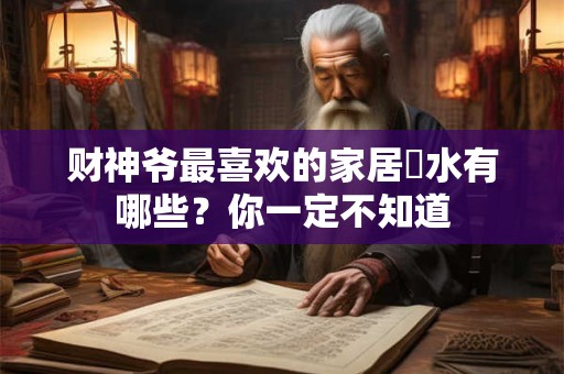 财神爷最喜欢的家居風水有哪些？你一定不知道
