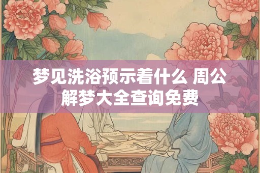 详细阅读:梦见洗浴预示着什么 周公解梦大全查询免费 梦见洗浴预示着什么 周公解梦大全查询免费