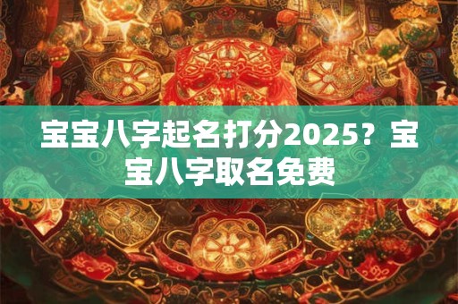 宝宝八字起名打分2025？宝宝八字取名免费
