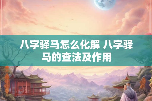 八字驿马怎么化解 八字驿马的查法及作用