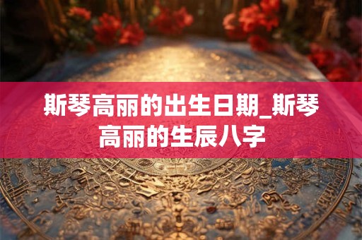 斯琴高丽的出生日期_斯琴高丽的生辰八字