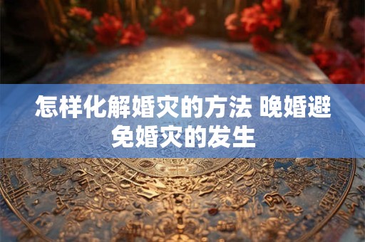 怎样化解婚灾的方法 晚婚避免婚灾的发生
