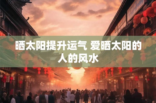 晒太阳提升运气 爱晒太阳的人的风水