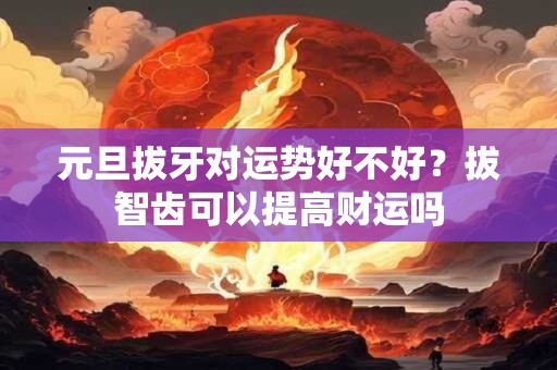 元旦拔牙对运势好不好？拔智齿可以提高财运吗