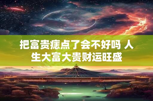 把富贵痣点了会不好吗 人生大富大贵财运旺盛