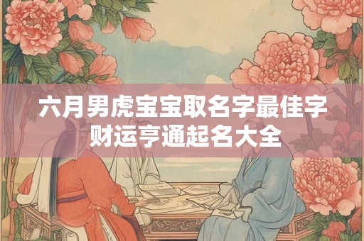 六月男虎宝宝取名字最佳字 财运亨通起名大全
