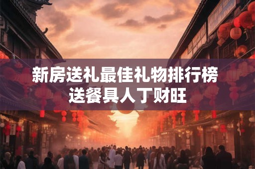 新房送礼最佳礼物排行榜 送餐具人丁财旺