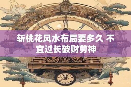 斩桃花风水布局要多久 不宜过长破财劳神