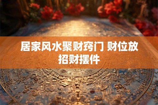 居家风水聚财窍门 财位放招财摆件