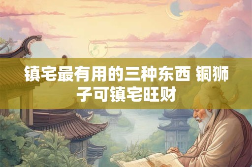 镇宅最有用的三种东西 铜狮子可镇宅旺财