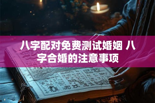八字配对免费测试婚姻 八字合婚的注意事项