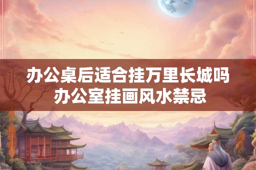 办公桌后适合挂万里长城吗 办公室挂画风水禁忌