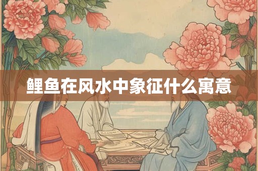 鲤鱼在风水中象征什么寓意