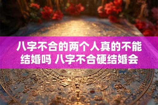 详细阅读:八字不合的两个人真的不能结婚吗 八字不合硬结婚会怎么样 八字不合的两个人真的不能结婚吗 八字不合硬结婚会怎么样