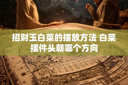 招财玉白菜的摆放方法 白菜摆件头朝哪个方向