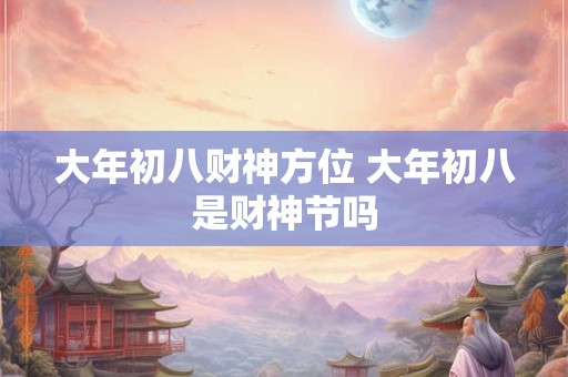 大年初八财神方位 大年初八是财神节吗