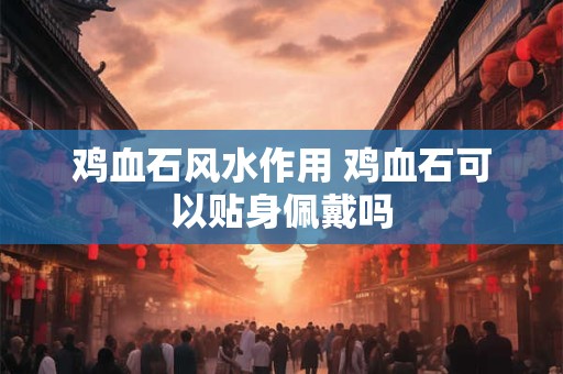 鸡血石风水作用 鸡血石可以贴身佩戴吗