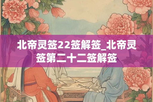 北帝灵签22签解签_北帝灵签第二十二签解签