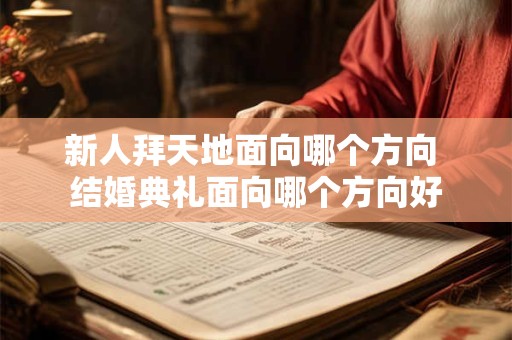 新人拜天地面向哪个方向 结婚典礼面向哪个方向好