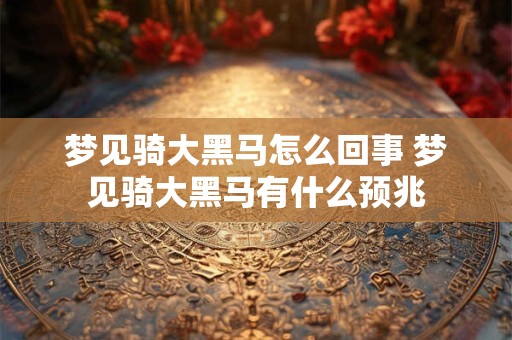 梦见骑大黑马怎么回事 梦见骑大黑马有什么预兆