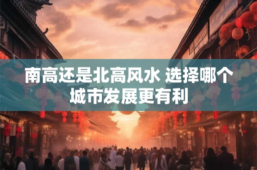 南高还是北高风水 选择哪个城市发展更有利