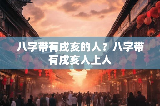 八字带有戌亥的人？八字带有戌亥人上人