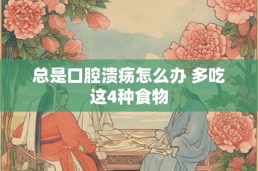 总是口腔溃疡怎么办 多吃这4种食物