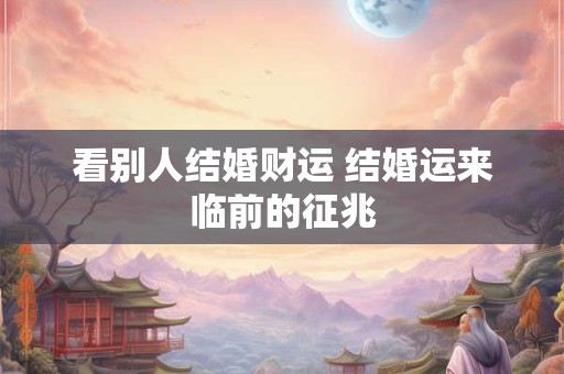 看别人结婚财运 结婚运来临前的征兆