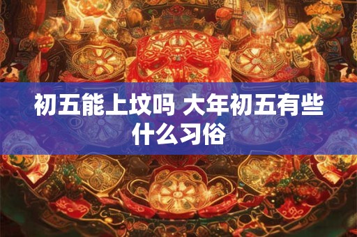 初五能上坟吗 大年初五有些什么习俗