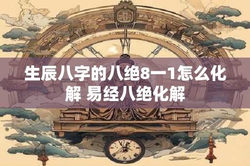 生辰八字的八绝8一1怎么化解 易经八绝化解