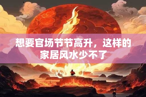 想要官场节节高升，这样的家居风水少不了