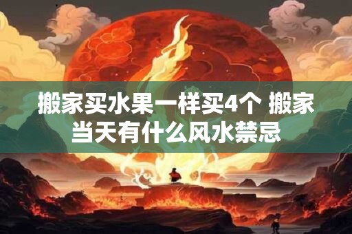 搬家买水果一样买4个 搬家当天有什么风水禁忌