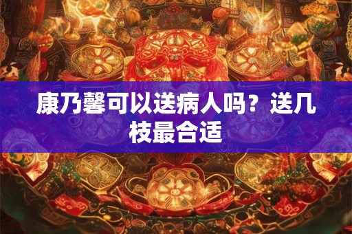 康乃馨可以送病人吗？送几枝最合适