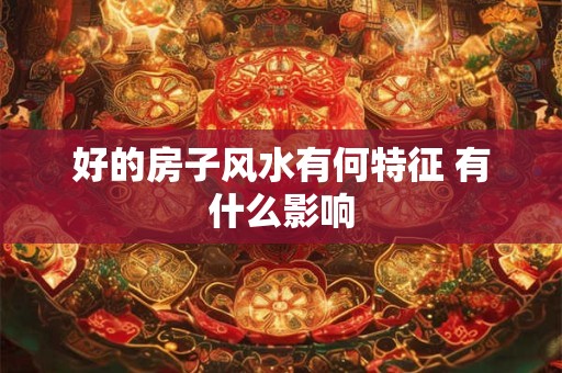 好的房子风水有何特征 有什么影响