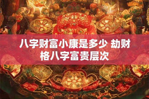 八字财富小康是多少 劫财格八字富贵层次