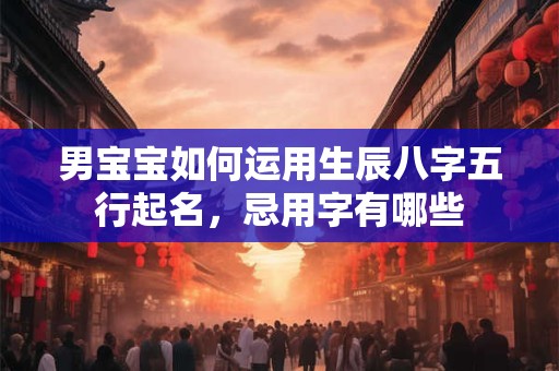 男宝宝如何运用生辰八字五行起名，忌用字有哪些