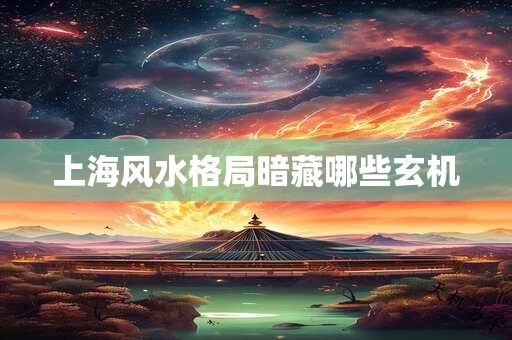 详细阅读:上海风水格局暗藏哪些玄机 上海风水格局暗藏哪些玄机
