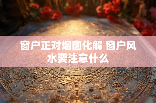 窗户正对烟囱化解 窗户风水要注意什么