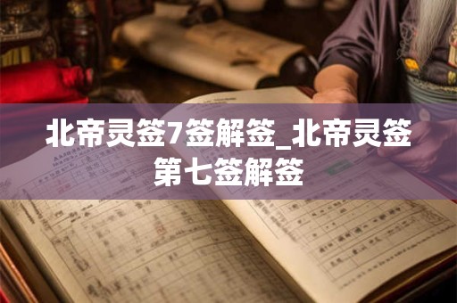 北帝灵签7签解签_北帝灵签第七签解签