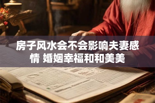 房子风水会不会影响夫妻感情 婚姻幸福和和美美