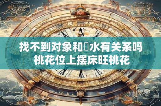 找不到对象和風水有关系吗 桃花位上摆床旺桃花