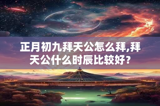 正月初九拜天公怎么拜,拜天公什么时辰比较好？
