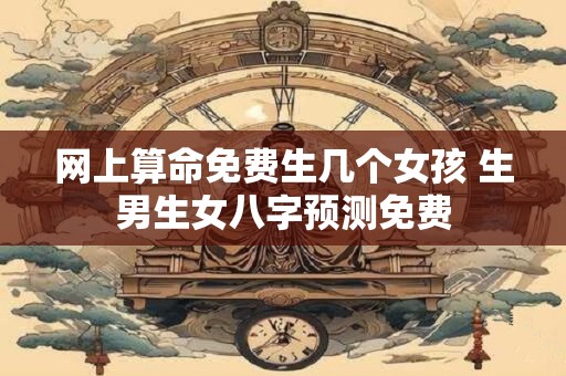 网上算命免费生几个女孩 生男生女八字预测免费