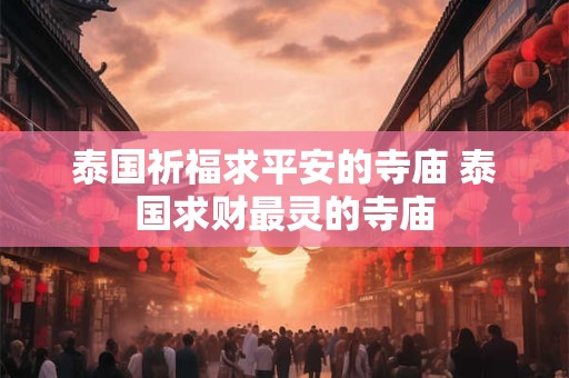 泰国祈福求平安的寺庙 泰国求财最灵的寺庙
