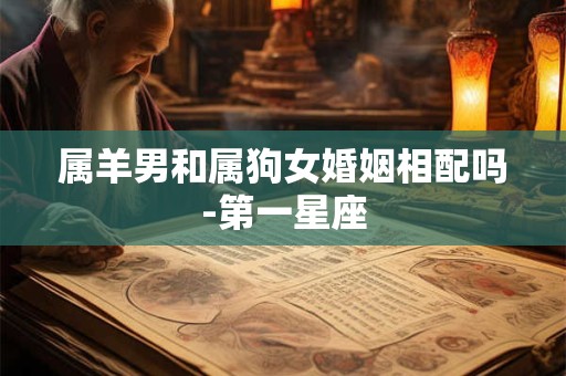 属羊男和属狗女婚姻相配吗-第一星座