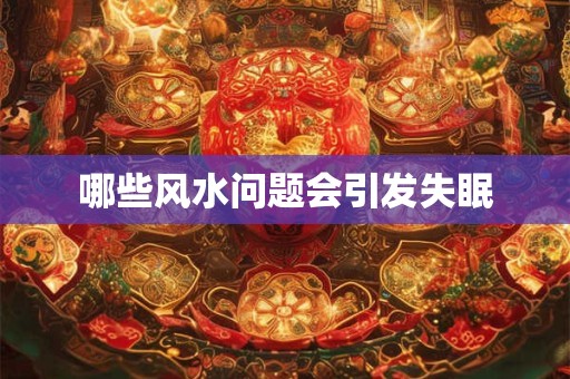 哪些风水问题会引发失眠